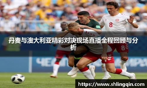 丹麦与澳大利亚精彩对决现场直播全程回顾与分析